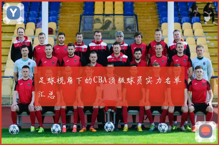 足球视角下的CBA顶级球员实力名单汇总