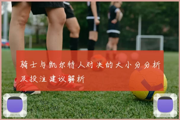 骑士与凯尔特人对决的大小分分析及投注建议解析