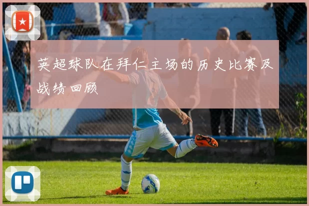 英超球队在拜仁主场的历史比赛及战绩回顾