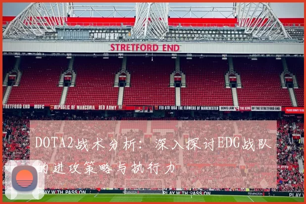 DOTA2战术分析：深入探讨EDG战队的进攻策略与执行力