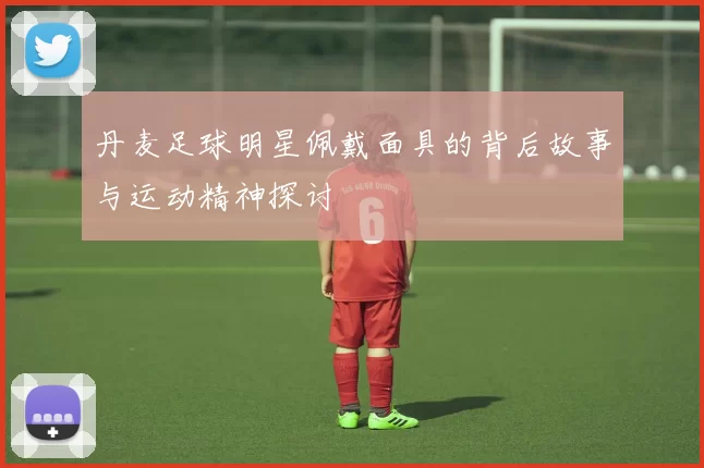 丹麦足球明星佩戴面具的背后故事与运动精神探讨