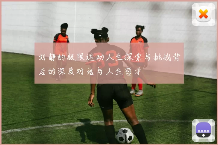 刘静的极限运动人生探索与挑战背后的深度对话与人生哲学