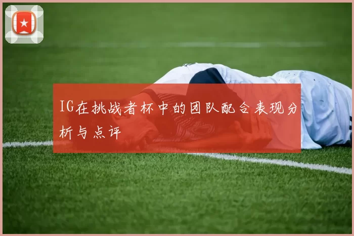 IG在挑战者杯中的团队配合表现分析与点评