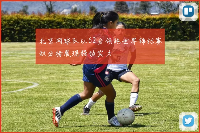 北京网球队以62分领跑世界锦标赛积分榜展现强劲实力