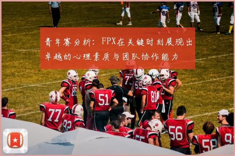 青年赛分析：FPX在关键时刻展现出卓越的心理素质与团队协作能力