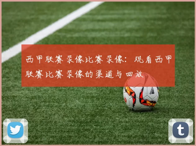 西甲联赛录像比赛录像：观看西甲联赛比赛录像的渠道与回放