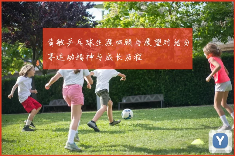 黄敏乒乓球生涯回顾与展望对话分享运动精神与成长历程