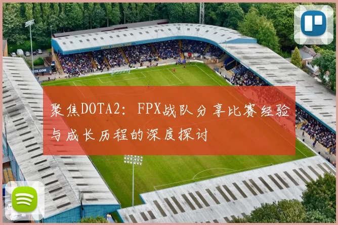聚焦DOTA2：FPX战队分享比赛经验与成长历程的深度探讨