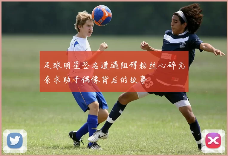 足球明星签名遭遇阻碍粉丝心碎无奈求助于偶像背后的故事